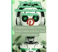Passive Income Unlocked - Using Pinterest and Artificial Intelligence: A Beginner’s Guide to Making Money Online with Free Tools and Zero Budget