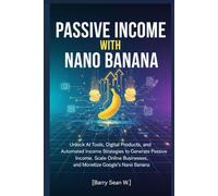 Passive Income with Nano Banana: Unlock AI Tools, Digital Products, and Automated Income Strategies to Generate Passive Income, Scale Online Businesses, and Monetize Google’s Nano Banana