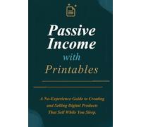 Passive Income with Printable: A No-Experience Guide to Creating and Selling Digital Products That Sell While You Sleep
