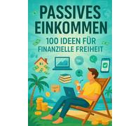 Passives Einkommen - 100 Ideen für finanzielle Freiheit: Strategien, Systeme und Wege zu dauerhaftem Einkommen ohne Arbeitszeitbindung
