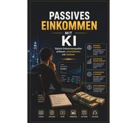 Passives Einkommen mit KI: Digitale Einkommensquellen aufbauen, automatisieren und skalieren