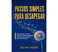 Passos simples para desapegar: Como dominar a arte de desistir e encontrar a liberdade emocional permanente e a paz interior sem luta