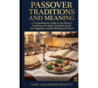 PASSOVER TRADITIONS AND MEANING: A Comprehensive Guide to the History, Traditions, the Seder, Symbolic Foods, the Haggadah, and the Meaning of Pesach