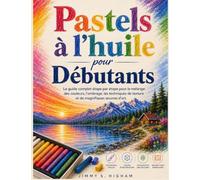 Pastels à l'huile pour débutants: Le guide complet étape par étape pour le mélange des couleurs, l'ombrage, les techniques de texture et les belles œuvres d'art