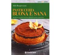 Pasticceria buona e sana. Realizzare prodotti da forno naturali in piena autonomia