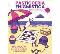 Pasticceria enigmistica sotto l'ombrellone: 100 giochi da fare in spiaggia (o dove ti pare)