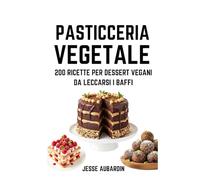 Pasticceria Vegetale: 200 ricette per dessert vegani da leccarsi i baffi