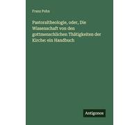 Pastoraltheologie, oder, Die Wissenschaft von den gottmenschlichen Thätigkeiten der Kirche: ein Handbuch