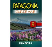 PATAGONIA GUÍA DE VIAJE 2026: Picos imponentes, maravillas glaciares y belleza indómita en el fin del mundo