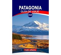 PATAGONIA GUÍA DE VIAJE 2026: Vacaciones en la Patagonia: glaciares épicos, vida silvestre y aventuras de senderismo en el fin del mundo