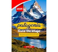 PATAGONIA GUÍA DE VIAJE 2026: Viajes de aventura, caminatas por glaciares y lugares de vida silvestre para Entusiastas del senderismo y el W-Trek
