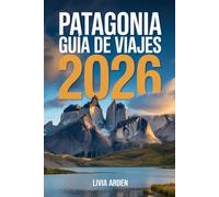 PATAGONIA GUÍA DE VIAJES 2026: Descubre la última frontera del sur: paisajes épicos, aventuras al aire libre y la esencia salvaje de Argentina y Chile