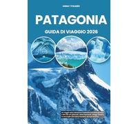 PATAGONIA GUIDA DI VIAGGIO 2026: Un viaggio epico attraverso l'indomito sud dell'Argentina e del Cile con ghiacciai, vette imponenti, villaggi remoti ... dell'ultima frontiera del Sud America