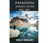 PATAGONIA HIKING GUIDE 2026 - 2027: Epic Trails, Glaciers, Towering Peaks, and World-Class Treks Across Chile and Argentina