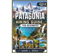 Patagonia Hiking Guide for Beginners: A Practical Guide to Scenic Treks, Packing, Trail Planning, Weather, Safety Tips, Campsites, and Unforgettable Adventures in Patagonia