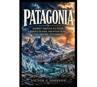 Patagonia: Journey Through Ice Fields, Remote Islands, Mountain Peaks, and Historic Settlements