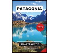Patagonia Travel Guide 2026: A Step-by-Step Manual to Discovering Hidden Gems and Top Attractions in South America’s Most Enchanting Wilderness With Itineraries and Maps.