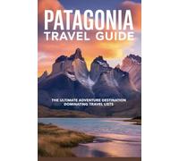 Patagonia Travel Guide: The Ultimate Adventure Destination Dominating Travel Lists