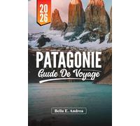 PATAGONIE GUIDE DE VOYAGE 2026: Découvrez Torres del Paine, El Chaltén, Ushuaia, randonnées, faune et circuits d'aventure en Argentine et au Chili