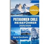 PATAGONIEN CHILE REISEFÜHRER 2025/2026 (Vollfarbe): Torres del Paine-Trekking Touren mit Karten und einfachen Routenvorschlägen für Ihre Fjordkreuzfahrten, Gletscherwanderungen und Eisfeld-Highlights