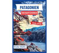PATAGONIEN-REISEFÜHRER 2025-2026: Durchqueren Sie abgelegene Pfade, Gletschertäler und die windgepeitschte Wildnis des tiefen Südens Südamerikas