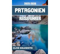 PATAGONIEN REISEFÜHRER 2025-2026 (Vollfarbe): Reisen durch den Rand der Welt - Praktischer Leitfaden, ehrliche Ratschläge, wilde Pfade und wahre Geschichten aus dem Land des Windes und Eises