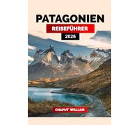 PATAGONIEN REISEFÜHRER 2026: Entdecken Sie Patagonien 2026: Der ultimative Reiseführer für Argentinien und Chile mit Wanderwegen, Torres del Paine, El ... Wildtieren, Gletschern und Roadtrip-Routen