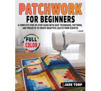 Patchwork for Beginners: A Complete Step-by-Step Guide with Easy Techniques, Patterns, and Projects to Create Beautiful Quilts from Scratch