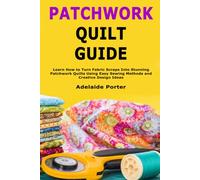Patchwork Quilt Guide: Learn How to Turn Fabric Scraps Into Stunning Patchwork Quilts Using Easy Sewing Methods and Creative Design Ideas