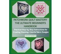 PATCHWORK QUILT MASTERY: THE ULTIMATE BEGINNER'S HANDBOOK: Practical Step-by-Step Instructions for Creating Stunning, Colorful Fabric Designs