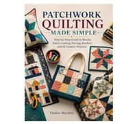PATCHWORK QUILTING MADE SIMPLE: Step-by-Step Guide to Blocks, Fabric Cutting, Piecing, Borders and 18 Creative Projects