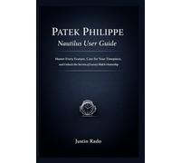 Patek Philippe Nautilus User Guide: Master Every Feature, Care for Your Timepiece, and Unlock the Secrets of Luxury Watch Ownership