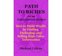 Path to Riches as an Information Broker: How to Build Wealth by Finding, Packaging, and Selling High-Value Information