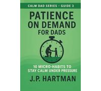 PATIENCE ON DEMAND FOR DADS: 10 Micro-Habits to Stay Calm Under Pressure