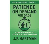 PATIENCE ON DEMAND FOR DADS: 10 Micro-Habits to Stay Calm Under Pressure