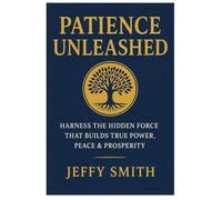 Patience Unleashed: Harness the Hidden Force That Builds True Power, Peace & Prosperity