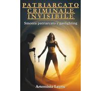 PATRIARCATO CRIMINALE INVISIBILE: Smonta patriarcato e gaslighting: cura traumi, rafforza autostima, attiva sorellanza ed empowerment, supera relazioni tossiche con resilienza e autodeterminazione.: 1