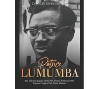 Patrice Lumumba: The Life and Legacy of the Pan-African Politician Who Became Congo’s First Prime Minister
