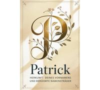 Patrick: Herkunft deines Vornamens und berühmte Namensträger: Ein liebevoll gestaltetes Buch über die Geschichte, Bedeutung und besondere Persönlichkeiten des Namens Patrick