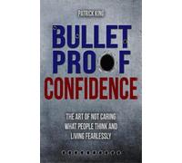Bulletproof Confidence: The Art of Not Caring What People Think and Living Fearl