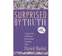 Surprised by Truth: 11 Converts Give the Biblical and Historical Reasons for Becoming Catholic