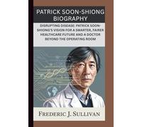 PATRICK SOON-SHIONG BIOGRAPHY: DISRUPTING DISEASE: PATRICK SOON-SHIONG’S VISION FOR A SMARTER, FAIRER HEALTHCARE FUTURE AND A DOCTOR BEYOND THE OPERATING ROOM