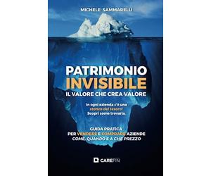 PATRIMONIO INVISIBILE IL VALORE CHE CREA VALORE: GUIDA PRATICA PER VENDERE E COMPRARE AZIENDE COME, QUANDO E A CHE PREZZO