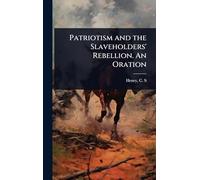 Patriotism and the Slaveholders' Rebellion. An Oration