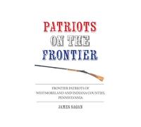 Patriots on the Frontier: Frontier Patriots of Westmoreland and Indiana Counties, Pennsylvania