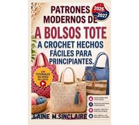 PATRONES MODERNOS DE BOLSOS TOTE A CROCHET HECHOS FÁCILES PARA PRINCIPIANTES: Proyectos fáciles paso a paso para crear bolsos de mercado modernos, bolsos de playa y bolsos tote perfectos para regalar