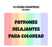 PATRONES RELAJANTES PARA COLOREAR: 40 DISEÑOS GEOMÉTRICOS. VOLUMEN 1