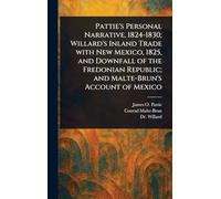 Pattie's Personal Narrative, 1824-1830; Willard's Inland Trade With New Mexico, 1825, and Downfall of the Fredonian Republic; and Malte-Brun's Account of Mexico