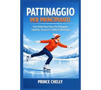 PATTINAGGIO PER PRINCIPIANTI: Una Guida Passo Passo Per Sviluppare Equilibrio, Sicurezza E Fluidità Di Movimento