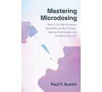 Mastering Microdosing: How to Use Sub-Perceptual Psychedelics to Heal Trauma, Improve Performance, and Transform Your Life
